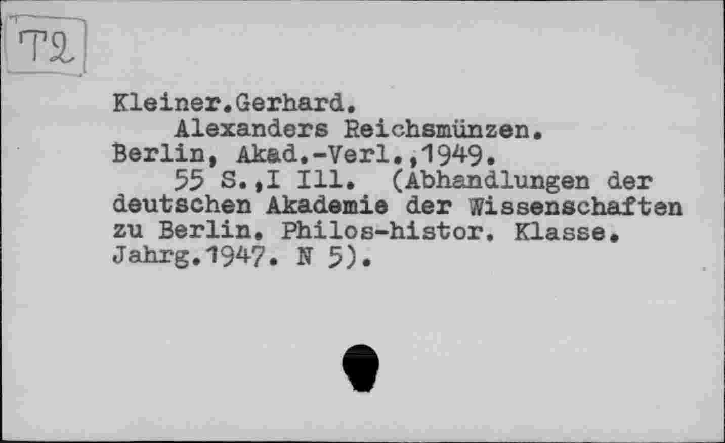 ﻿Kleiner.Gerhard.
Alexanders Reichsmünzen.
Berlin, Akad.-Verl.,1949.
55 S.,1 Ill. (Abhandlungen der deutschen Akademie der Wissenschaften zu Berlin. Philos-histor. Klasse. Jahrg.1947. N 5).